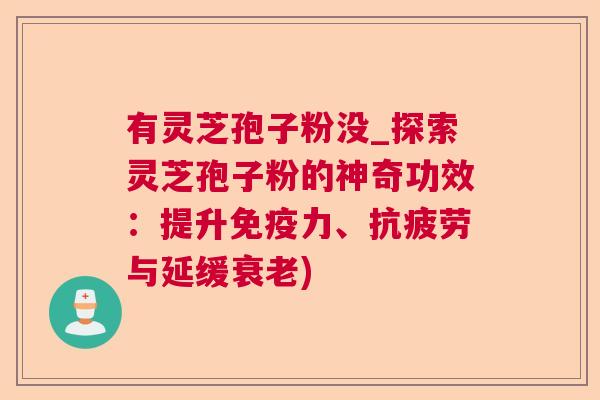 有灵芝孢子粉没_探索灵芝孢子粉的神奇功效:提升免疫力、与延缓) 有灵芝孢子粉没_探索灵芝孢子粉的神奇功效:提升免疫力、与延缓)
