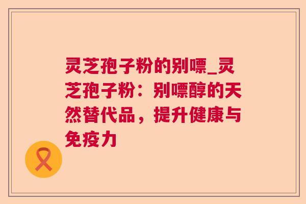 灵芝孢子粉的别嘌_灵芝孢子粉:别嘌醇的天然替代品,提升健康与免疫力 灵芝孢子粉的别嘌_灵芝孢子粉:别嘌醇的天然替代品,提升健康与免疫力
