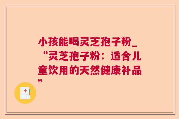 小孩能喝灵芝孢子粉_“灵芝孢子粉:适合儿童饮用的天然健康补品” 小孩能喝灵芝孢子粉_“灵芝孢子粉:适合儿童饮用的天然健康补品”