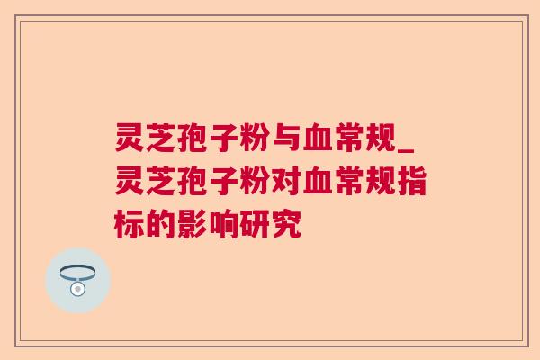 灵芝孢子粉与常规_灵芝孢子粉对常规指标的影响研究 灵芝孢子粉与常规_灵芝孢子粉对常规指标的影响研究