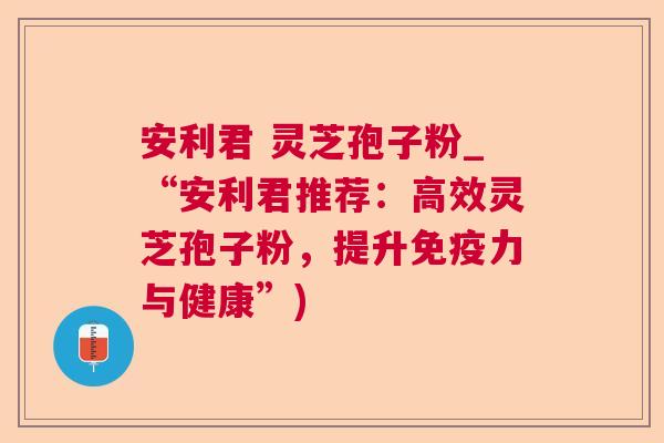 安利君 灵芝孢子粉_“安利君推荐:高效灵芝孢子粉,提升免疫力与健康”) 安利君 灵芝孢子粉_“安利君推荐:高效灵芝孢子粉,提升免疫力与健康”)