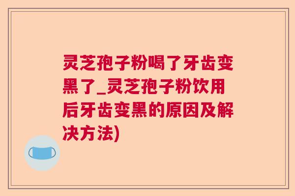 灵芝孢子粉喝了牙齿变黑了_灵芝孢子粉饮用后牙齿变黑的原因及解决方法) 灵芝孢子粉喝了牙齿变黑了_灵芝孢子粉饮用后牙齿变黑的原因及解决方法)