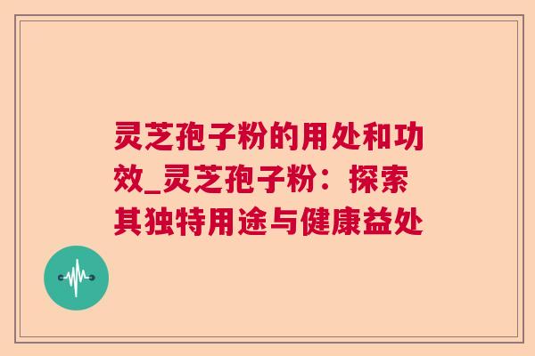 灵芝孢子粉的用处和功效_灵芝孢子粉:探索其独特用途与健康益处 灵芝孢子粉的用处和功效_灵芝孢子粉:探索其独特用途与健康益处