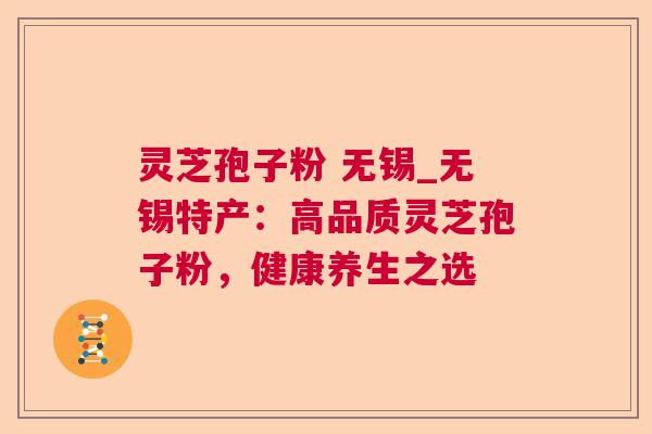 灵芝孢子粉 无锡_无锡特产:高品质灵芝孢子粉,健康养生之选 灵芝孢子粉 无锡_无锡特产:高品质灵芝孢子粉,健康养生之选