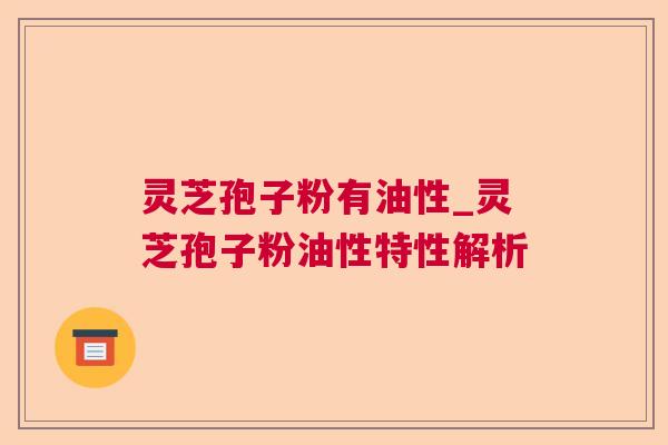 灵芝孢子粉有油性_灵芝孢子粉油性特性解析 灵芝孢子粉有油性_灵芝孢子粉油性特性解析