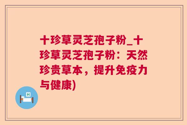 十珍草灵芝孢子粉_十珍草灵芝孢子粉：天然珍贵草本，提升免疫力与健康)