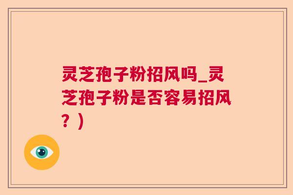 灵芝孢子粉招风吗_灵芝孢子粉是否容易招风？)