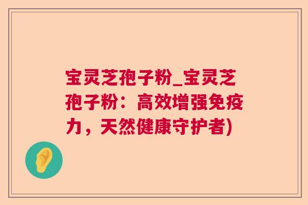 宝灵芝孢子粉_宝灵芝孢子粉:高效增强免疫力,天然健康守护者) 宝灵芝孢子粉_宝灵芝孢子粉:高效增强免疫力,天然健康守护者)