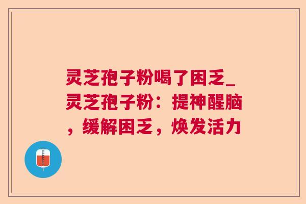 灵芝孢子粉喝了困乏_灵芝孢子粉:提神醒脑,缓解困乏,焕发活力 灵芝孢子粉喝了困乏_灵芝孢子粉:提神醒脑,缓解困乏,焕发活力