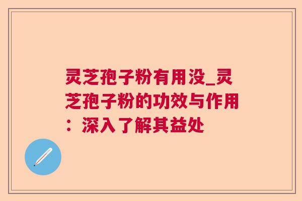 灵芝孢子粉有用没_灵芝孢子粉的功效与作用:深入了解其益处 灵芝孢子粉有用没_灵芝孢子粉的功效与作用:深入了解其益处