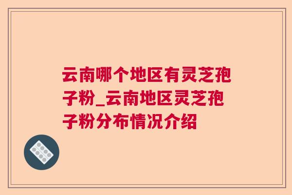 云南哪个地区有灵芝孢子粉_云南地区灵芝孢子粉分布情况介绍 云南哪个地区有灵芝孢子粉_云南地区灵芝孢子粉分布情况介绍