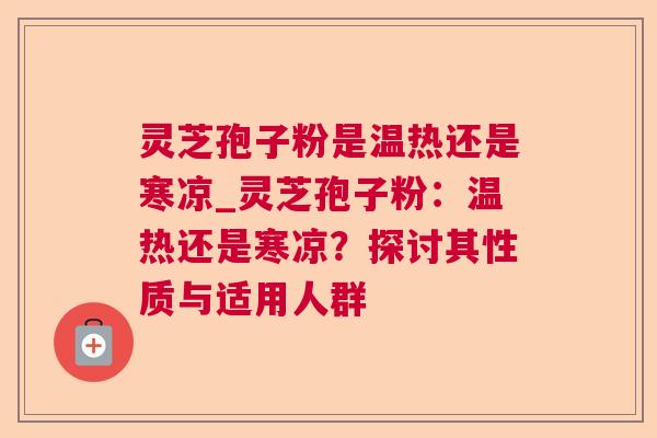 灵芝孢子粉是温热还是寒凉_灵芝孢子粉:温热还是寒凉?探讨其性质与适用人群 灵芝孢子粉是温热还是寒凉_灵芝孢子粉:温热还是寒凉?探讨其性质与适用人群