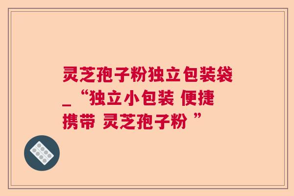 灵芝孢子粉独立包装袋_“独立小包装 便捷携带 灵芝孢子粉 ” 灵芝孢子粉独立包装袋_“独立小包装 便捷携带 灵芝孢子粉 ”