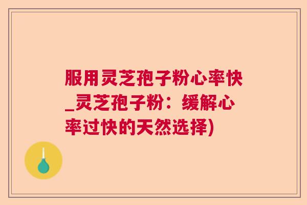 服用灵芝孢子粉心率快_灵芝孢子粉:缓解心率过快的天然选择) 服用灵芝孢子粉心率快_灵芝孢子粉:缓解心率过快的天然选择)