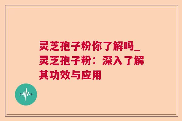灵芝孢子粉你了解吗_灵芝孢子粉:深入了解其功效与应用 灵芝孢子粉你了解吗_灵芝孢子粉:深入了解其功效与应用