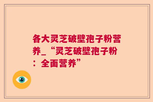 各大灵芝破壁孢子粉营养_“灵芝破壁孢子粉:全面营养” 各大灵芝破壁孢子粉营养_“灵芝破壁孢子粉:全面营养”