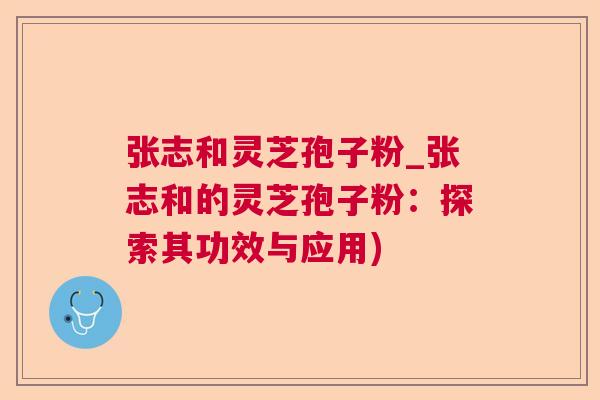 张志和灵芝孢子粉_张志和的灵芝孢子粉:探索其功效与应用) 张志和灵芝孢子粉_张志和的灵芝孢子粉:探索其功效与应用)