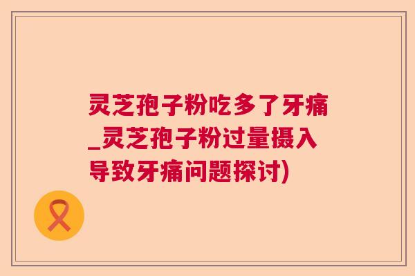 灵芝孢子粉吃多了牙痛_灵芝孢子粉过量摄入导致牙痛问题探讨) 灵芝孢子粉吃多了牙痛_灵芝孢子粉过量摄入导致牙痛问题探讨)