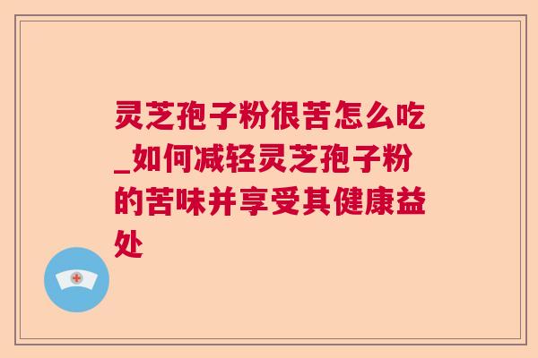 灵芝孢子粉很苦怎么吃_如何减轻灵芝孢子粉的苦味并享受其健康益处 灵芝孢子粉很苦怎么吃_如何减轻灵芝孢子粉的苦味并享受其健康益处