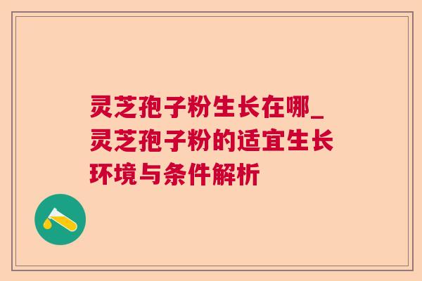 灵芝孢子粉生长在哪_灵芝孢子粉的适宜生长环境与条件解析 灵芝孢子粉生长在哪_灵芝孢子粉的适宜生长环境与条件解析