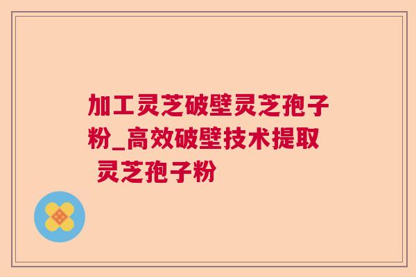 加工灵芝破壁灵芝孢子粉_高效破壁技术提取 灵芝孢子粉 加工灵芝破壁灵芝孢子粉_高效破壁技术提取 灵芝孢子粉