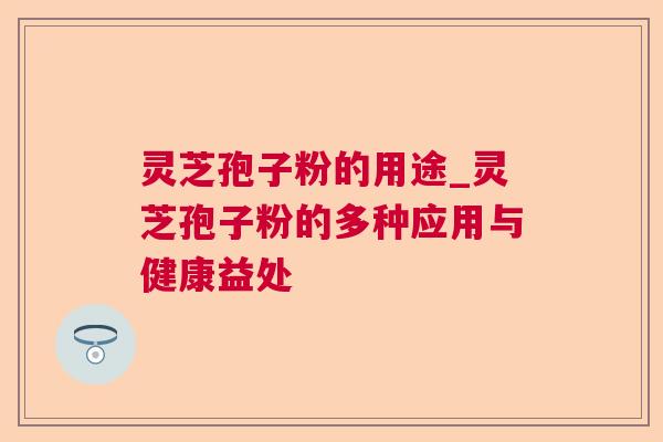 灵芝孢子粉的用途_灵芝孢子粉的多种应用与健康益处 灵芝孢子粉的用途_灵芝孢子粉的多种应用与健康益处