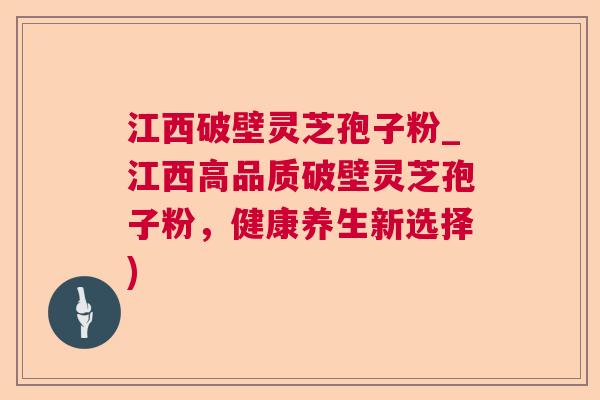 江西破壁灵芝孢子粉_江西高品质破壁灵芝孢子粉,健康养生新选择) 江西破壁灵芝孢子粉_江西高品质破壁灵芝孢子粉,健康养生新选择)