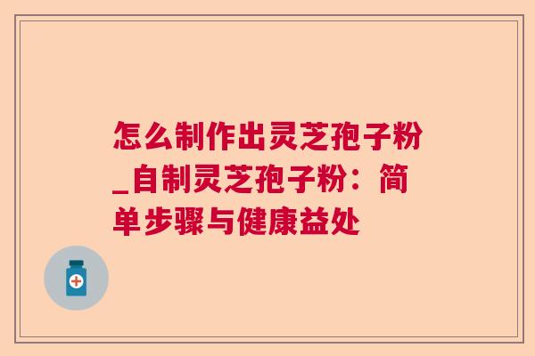怎么制作出灵芝孢子粉_自制灵芝孢子粉：简单步骤与健康益处