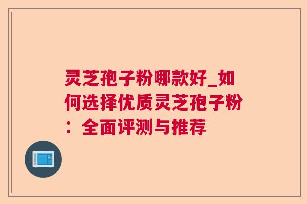 灵芝孢子粉哪款好_如何选择优质灵芝孢子粉:全面评测与推荐 灵芝孢子粉哪款好_如何选择优质灵芝孢子粉:全面评测与推荐