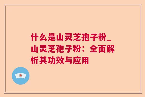 什么是山灵芝孢子粉_山灵芝孢子粉:全面解析其功效与应用 什么是山灵芝孢子粉_山灵芝孢子粉:全面解析其功效与应用
