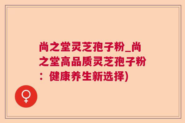 尚之堂灵芝孢子粉_尚之堂高品质灵芝孢子粉:健康养生新选择) 尚之堂灵芝孢子粉_尚之堂高品质灵芝孢子粉:健康养生新选择)
