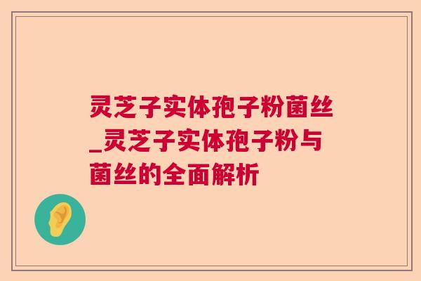 灵芝子实体孢子粉菌丝_灵芝子实体孢子粉与菌丝的全面解析 灵芝子实体孢子粉菌丝_灵芝子实体孢子粉与菌丝的全面解析