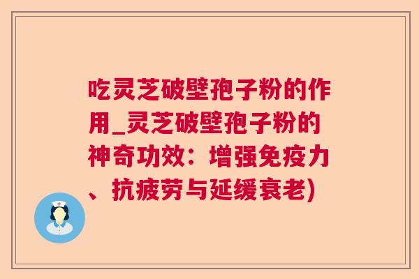 吃灵芝破壁孢子粉的作用_灵芝破壁孢子粉的神奇功效:增强免疫力、与延缓) 吃灵芝破壁孢子粉的作用_灵芝破壁孢子粉的神奇功效:增强免疫力、与延缓)