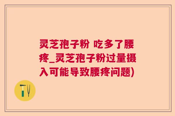 灵芝孢子粉 吃多了腰疼_灵芝孢子粉过量摄入可能导致腰疼问题) 灵芝孢子粉 吃多了腰疼_灵芝孢子粉过量摄入可能导致腰疼问题)