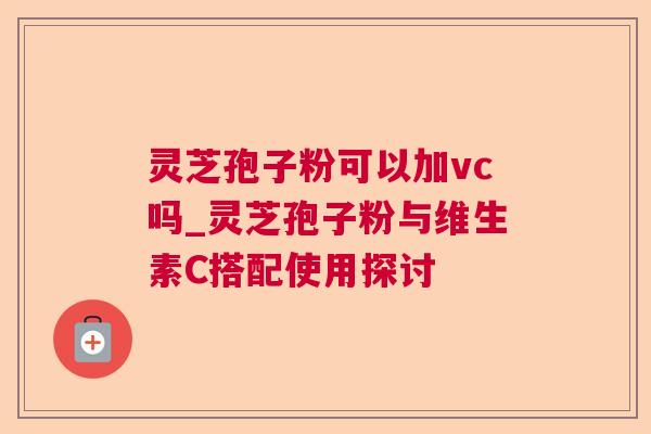 灵芝孢子粉可以加vc吗_灵芝孢子粉与维生素C搭配使用探讨 灵芝孢子粉可以加vc吗_灵芝孢子粉与维生素C搭配使用探讨