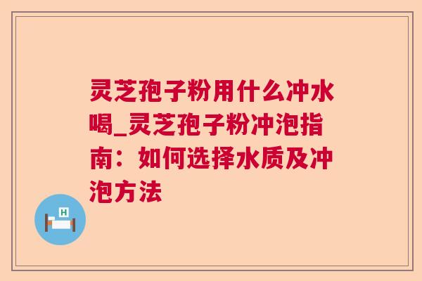 灵芝孢子粉用什么冲水喝_灵芝孢子粉冲泡指南:如何选择水质及冲泡方法 灵芝孢子粉用什么冲水喝_灵芝孢子粉冲泡指南:如何选择水质及冲泡方法