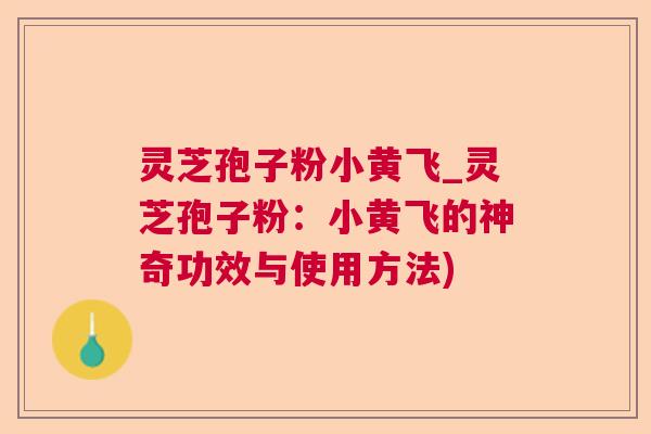 灵芝孢子粉小黄飞_灵芝孢子粉:小黄飞的神奇功效与使用方法) 灵芝孢子粉小黄飞_灵芝孢子粉:小黄飞的神奇功效与使用方法)