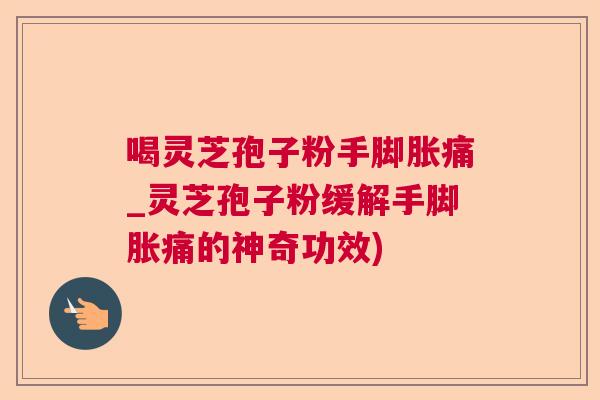 喝灵芝孢子粉手脚胀痛_灵芝孢子粉缓解手脚胀痛的神奇功效) 喝灵芝孢子粉手脚胀痛_灵芝孢子粉缓解手脚胀痛的神奇功效)