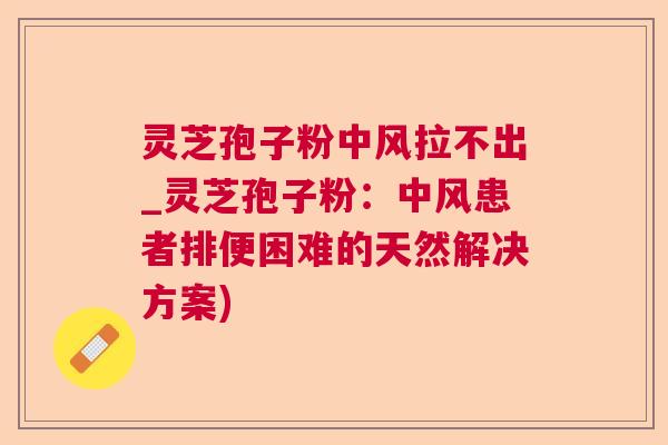 灵芝孢子粉中风拉不出_灵芝孢子粉:中风患者排便困难的天然解决方案) 灵芝孢子粉中风拉不出_灵芝孢子粉:中风患者排便困难的天然解决方案)