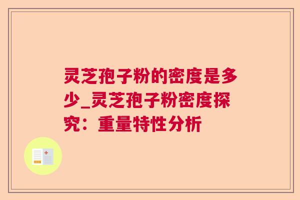 灵芝孢子粉的密度是多少_灵芝孢子粉密度探究:重量特性分析 灵芝孢子粉的密度是多少_灵芝孢子粉密度探究:重量特性分析