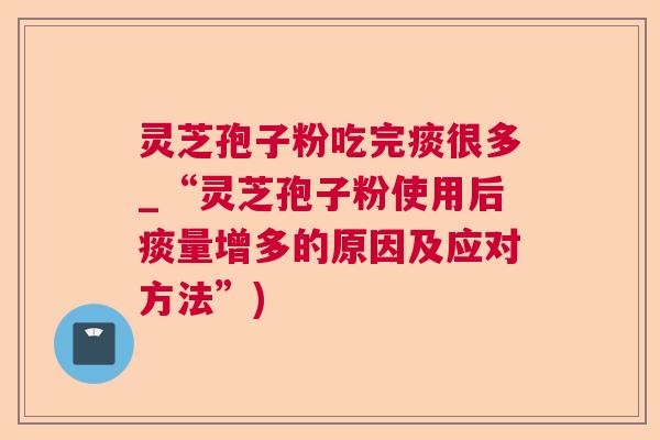 灵芝孢子粉吃完痰很多_“灵芝孢子粉使用后痰量增多的原因及应对方法”) 灵芝孢子粉吃完痰很多_“灵芝孢子粉使用后痰量增多的原因及应对方法”)