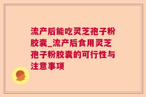 流产后能吃灵芝孢子粉胶囊_流产后食用灵芝孢子粉胶囊的可行性与注意事项 流产后能吃灵芝孢子粉胶囊_流产后食用灵芝孢子粉胶囊的可行性与注意事项