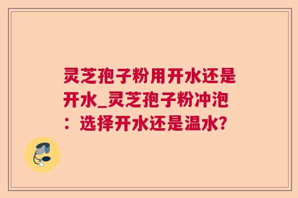 灵芝孢子粉用开水还是开水_灵芝孢子粉冲泡:选择开水还是温水? 灵芝孢子粉用开水还是开水_灵芝孢子粉冲泡:选择开水还是温水?
