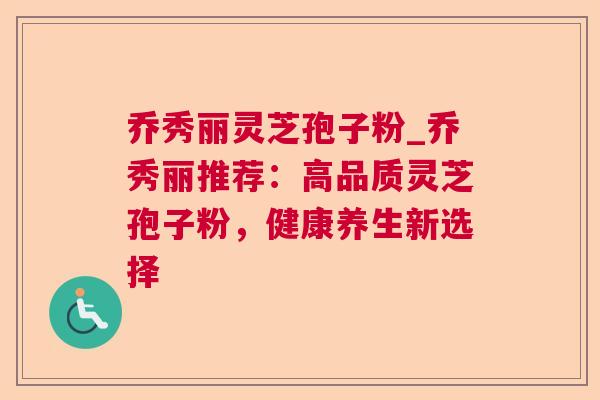 乔秀丽灵芝孢子粉_乔秀丽推荐:高品质灵芝孢子粉,健康养生新选择 乔秀丽灵芝孢子粉_乔秀丽推荐:高品质灵芝孢子粉,健康养生新选择