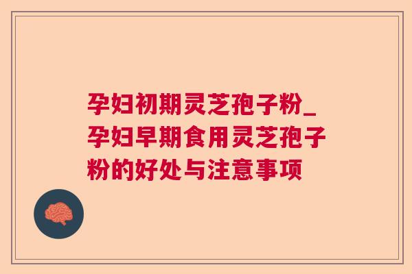 孕妇初期灵芝孢子粉_孕妇早期食用灵芝孢子粉的好处与注意事项 孕妇初期灵芝孢子粉_孕妇早期食用灵芝孢子粉的好处与注意事项
