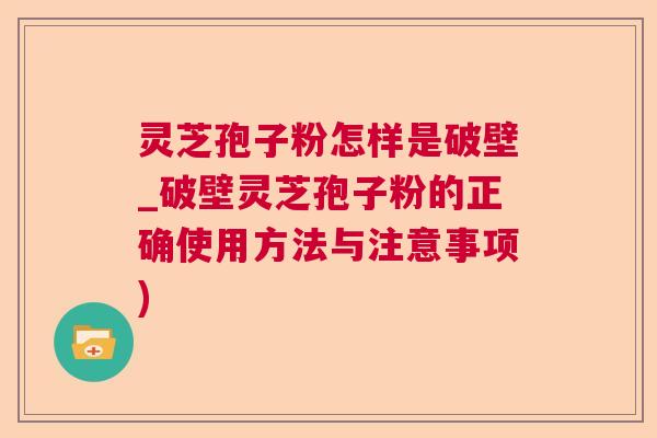 灵芝孢子粉怎样是破壁_破壁灵芝孢子粉的正确使用方法与注意事项) 灵芝孢子粉怎样是破壁_破壁灵芝孢子粉的正确使用方法与注意事项)