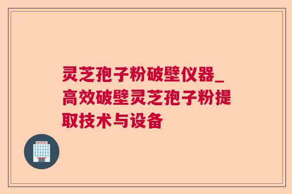 灵芝孢子粉破壁仪器_高效破壁灵芝孢子粉提取技术与设备 灵芝孢子粉破壁仪器_高效破壁灵芝孢子粉提取技术与设备