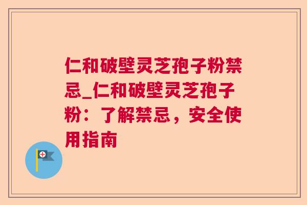 仁和破壁灵芝孢子粉禁忌_仁和破壁灵芝孢子粉:了解禁忌,安全使用指南 仁和破壁灵芝孢子粉禁忌_仁和破壁灵芝孢子粉:了解禁忌,安全使用指南