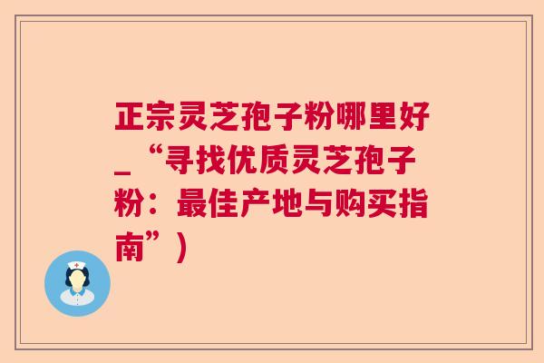 正宗灵芝孢子粉哪里好_“寻找优质灵芝孢子粉:佳产地与购买指南”) 正宗灵芝孢子粉哪里好_“寻找优质灵芝孢子粉:佳产地与购买指南”)