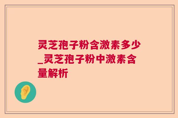 灵芝孢子粉含激素多少_灵芝孢子粉中激素含量解析